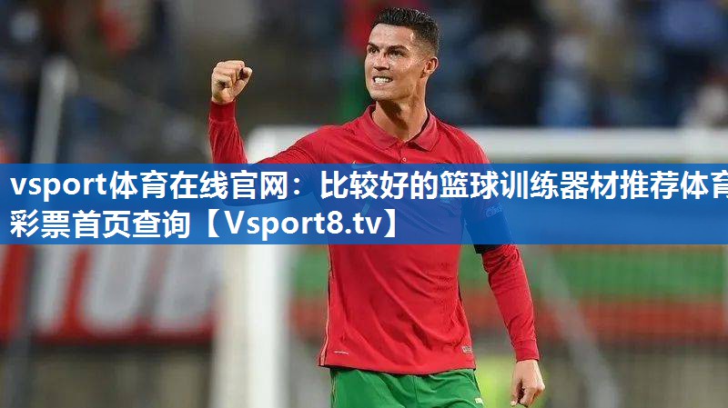 vsport体育在线官网：比较好的篮球训练器材推荐体育彩票首页查询