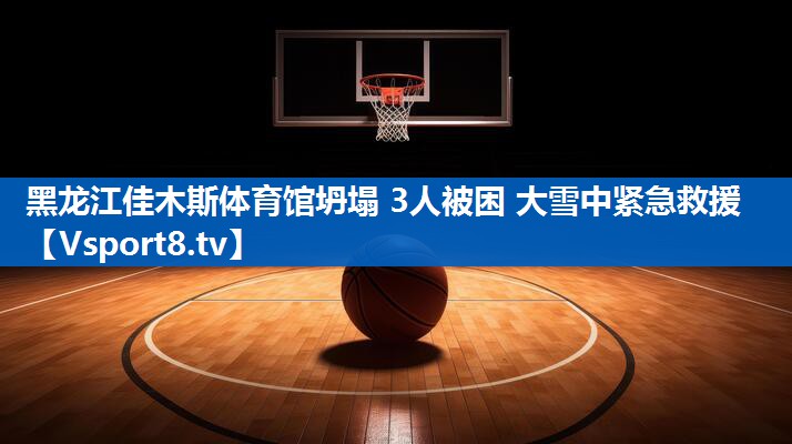 黑龙江佳木斯体育馆坍塌 3人被困 大雪中紧急救援