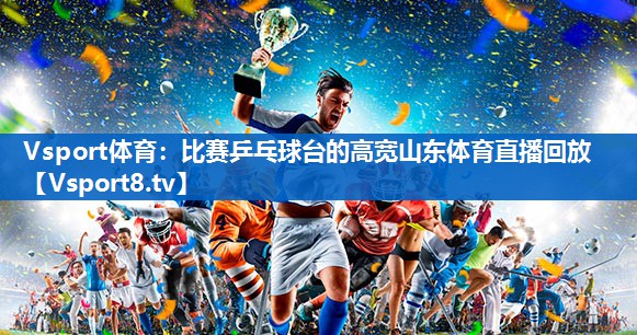 Vsport体育：比赛乒乓球台的高宽山东体育直播回放