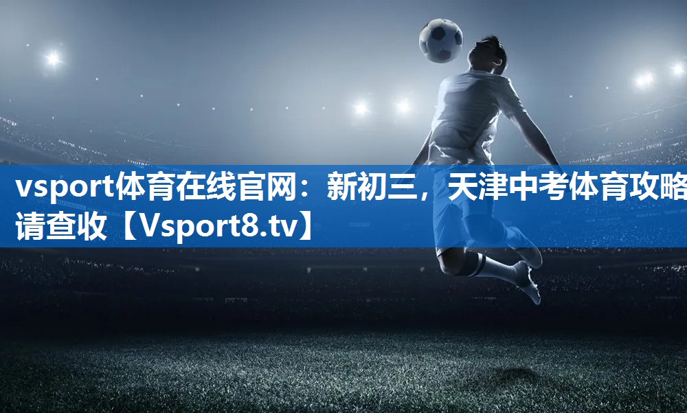 vsport体育在线官网：新初三，天津中考体育攻略请查收
