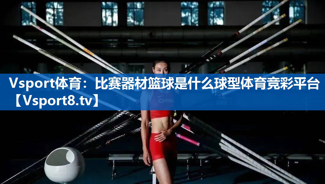 Vsport体育：比赛器材篮球是什么球型体育竞彩平台