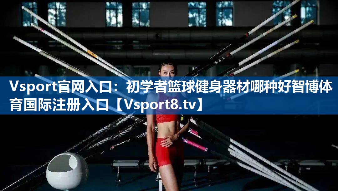 Vsport官网入口：初学者篮球健身器材哪种好智博体育国际注册入口
