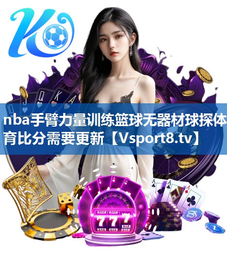nba手臂力量训练篮球无器材球探体育比分需要更新