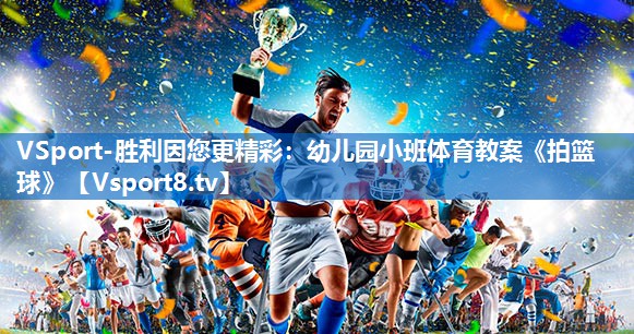 VSport-胜利因您更精彩：幼儿园小班体育教案《拍篮球》