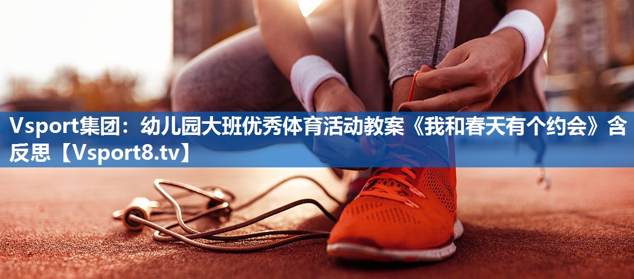 Vsport集团：幼儿园大班优秀体育活动教案《我和春天有个约会》含反思