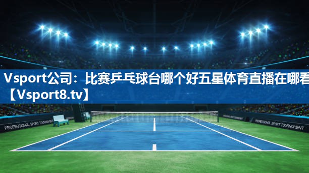 Vsport公司：比赛乒乓球台哪个好五星体育直播在哪看