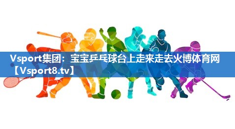 Vsport集团：宝宝乒乓球台上走来走去火博体育网