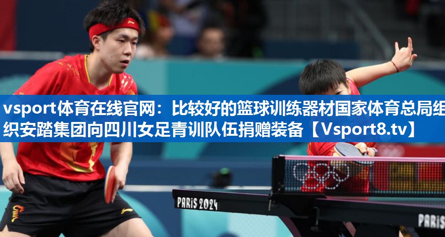vsport体育在线官网：比较好的篮球训练器材国家体育总局组织安踏集团向四川女足青训队伍捐赠装备