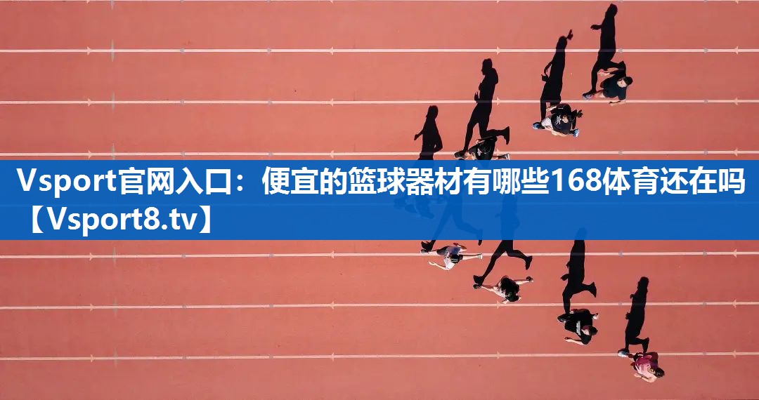 Vsport官网入口：便宜的篮球器材有哪些168体育还在吗
