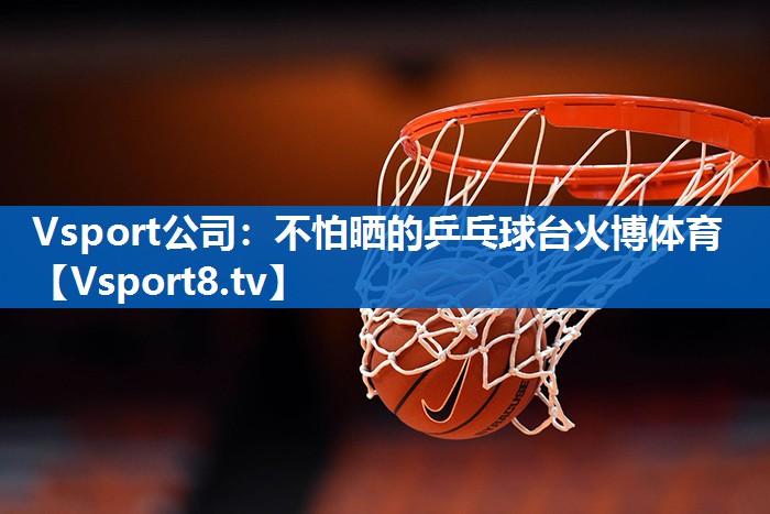 Vsport公司：不怕晒的乒乓球台火博体育