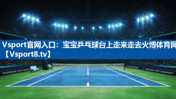 Vsport官网入口：宝宝乒乓球台上走来走去火博体育网