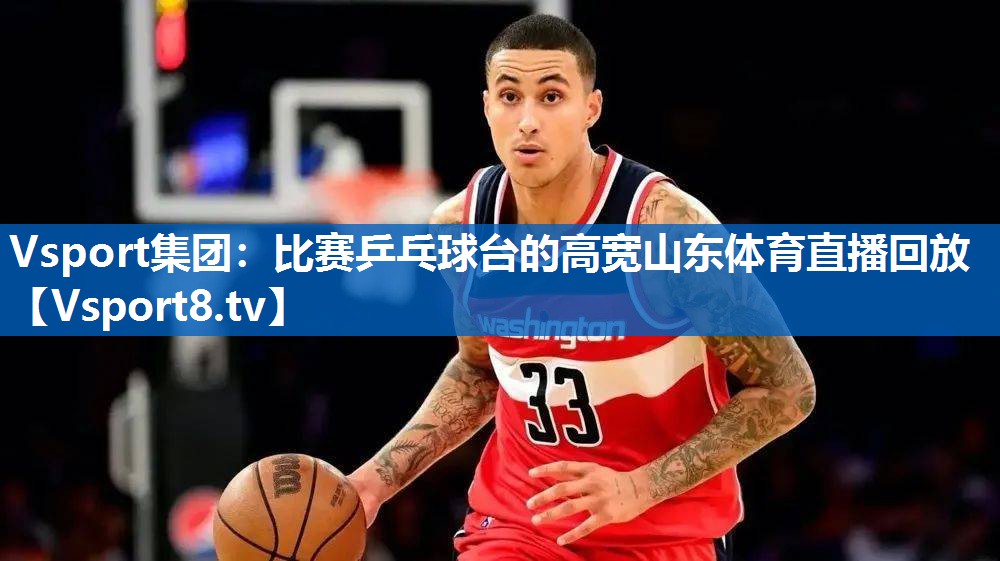 Vsport集团：比赛乒乓球台的高宽山东体育直播回放
