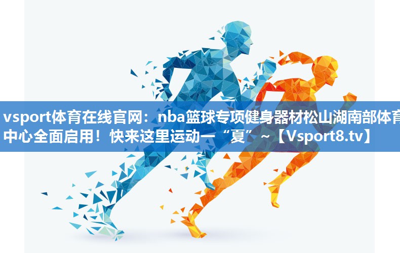 vsport体育在线官网：nba篮球专项健身器材松山湖南部体育中心全面启用！快来这里运动一“夏”~