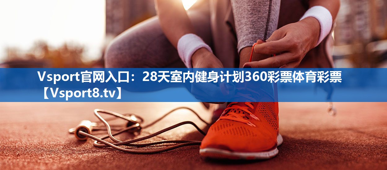 Vsport官网入口：28天室内健身计划360彩票体育彩票
