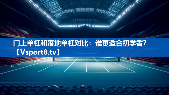 门上单杠和落地单杠对比:谁更适合初学者? 门上单杠和落地单杠对比:谁更适合初学者?